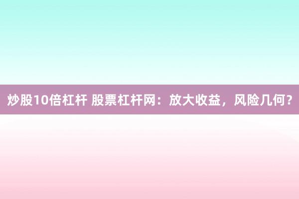 炒股10倍杠杆 股票杠杆网：放大收益，风险几何？
