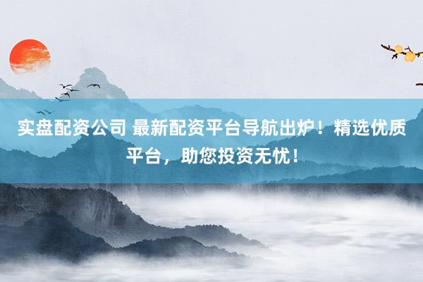 实盘配资公司 最新配资平台导航出炉！精选优质平台，助您投资无忧！