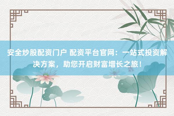 安全炒股配资门户 配资平台官网：一站式投资解决方案，助您开启财富增长之旅！