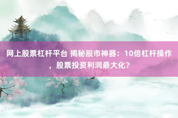 网上股票杠杆平台 揭秘股市神器：10倍杠杆操作，股票投资利润最大化？