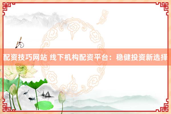 配资技巧网站 线下机构配资平台：稳健投资新选择
