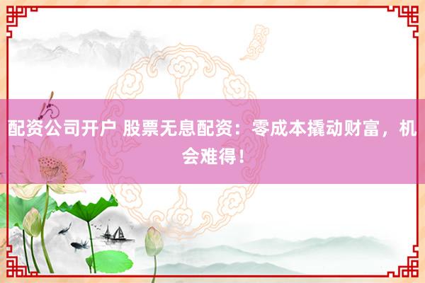 配资公司开户 股票无息配资：零成本撬动财富，机会难得！