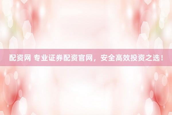 配资网 专业证券配资官网,安全高效投资之选!