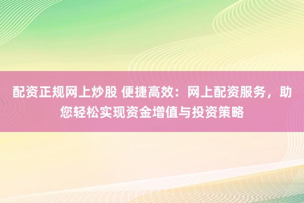配资正规网上炒股 便捷高效：网上配资服务，助您轻松实现资金增值与投资策略