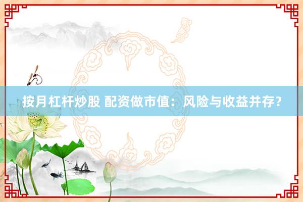 按月杠杆炒股 配资做市值：风险与收益并存？