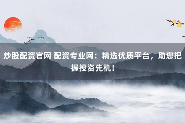 炒股配资官网 配资专业网：精选优质平台，助您把握投资先机！
