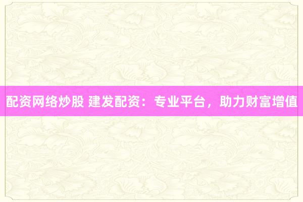 配资网络炒股 建发配资：专业平台，助力财富增值