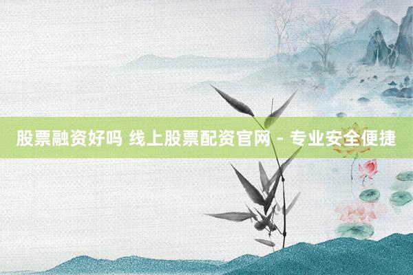 股票融资好吗 线上股票配资官网 - 专业安全便捷