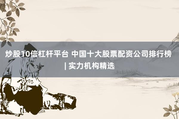 炒股10倍杠杆平台 中国十大股票配资公司排行榜 | 实力机构精选