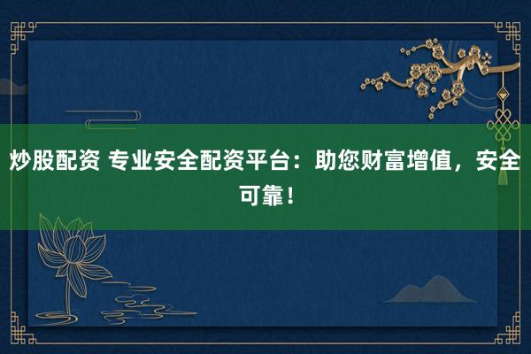 炒股配资 专业安全配资平台：助您财富增值，安全可靠！
