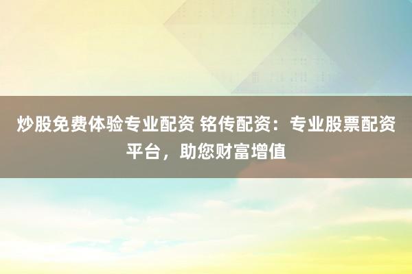 炒股免费体验专业配资 铭传配资：专业股票配资平台，助您财富增值