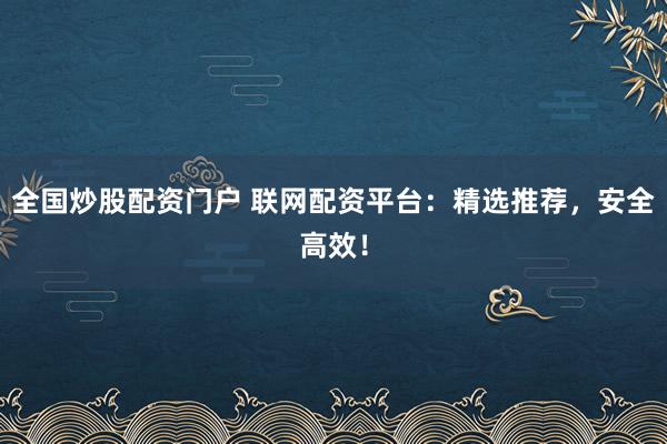 全国炒股配资门户 联网配资平台：精选推荐，安全高效！