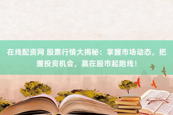 在线配资网 股票行情大揭秘：掌握市场动态，把握投资机会，赢在股市起跑线！