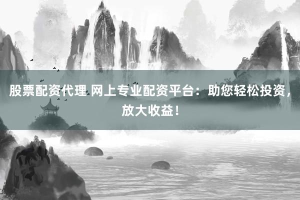 股票配资代理 网上专业配资平台：助您轻松投资，放大收益！