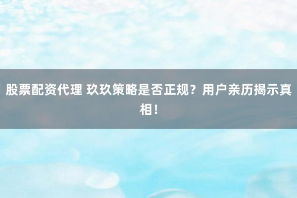 股票配资代理 玖玖策略是否正规？用户亲历揭示真相！
