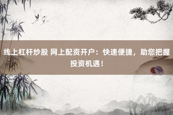 线上杠杆炒股 网上配资开户：快速便捷，助您把握投资机遇！