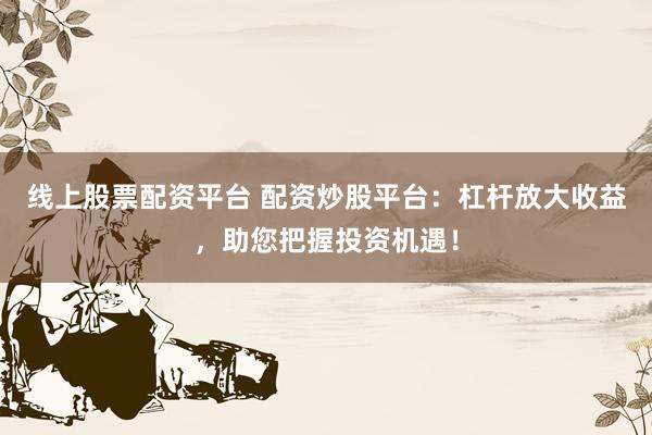 线上股票配资平台 配资炒股平台：杠杆放大收益，助您把握投资机遇！