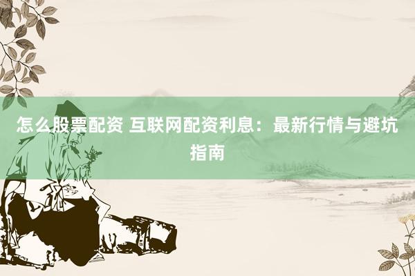 怎么股票配资 互联网配资利息：最新行情与避坑指南