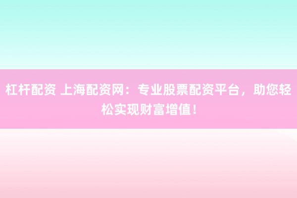 杠杆配资 上海配资网：专业股票配资平台，助您轻松实现财富增值！