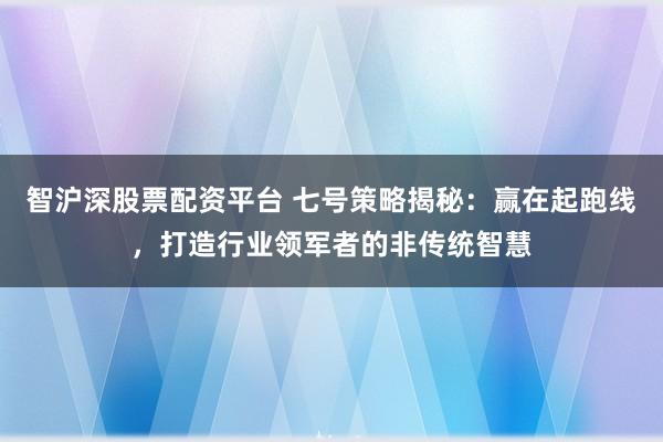 智沪深股票配资平台 七号策略揭秘：赢在起跑线，打造行业领军者的非传统智慧