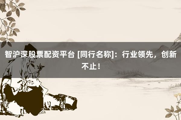 智沪深股票配资平台 [同行名称]：行业领先，创新不止！