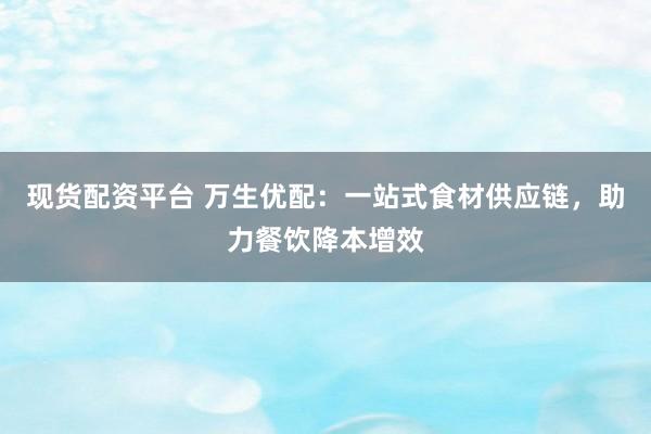 现货配资平台 万生优配：一站式食材供应链，助力餐饮降本增效