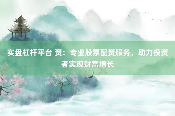 实盘杠杆平台 资：专业股票配资服务，助力投资者实现财富增长