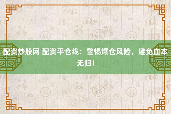 配资炒股网 配资平仓线：警惕爆仓风险，避免血本无归！