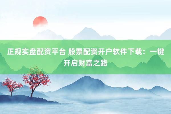 正规实盘配资平台 股票配资开户软件下载：一键开启财富之路