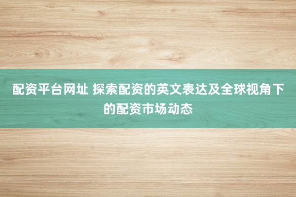 配资平台网址 探索配资的英文表达及全球视角下的配资市场动态