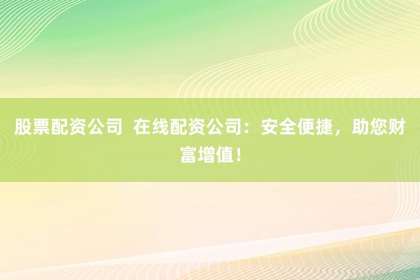 股票配资公司  在线配资公司：安全便捷，助您财富增值！