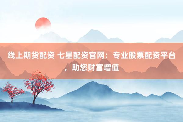 线上期货配资 七星配资官网：专业股票配资平台，助您财富增值