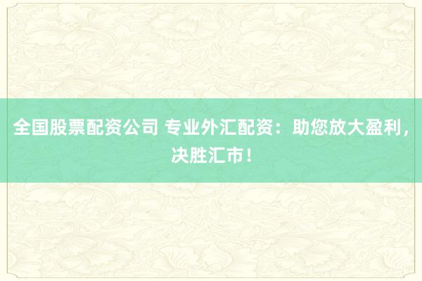 全国股票配资公司 专业外汇配资：助您放大盈利，决胜汇市！