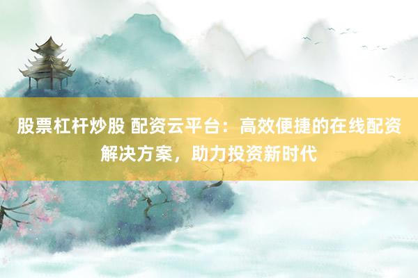 股票杠杆炒股 配资云平台：高效便捷的在线配资解决方案，助力投资新时代