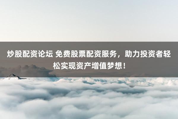 炒股配资论坛 免费股票配资服务，助力投资者轻松实现资产增值梦想！