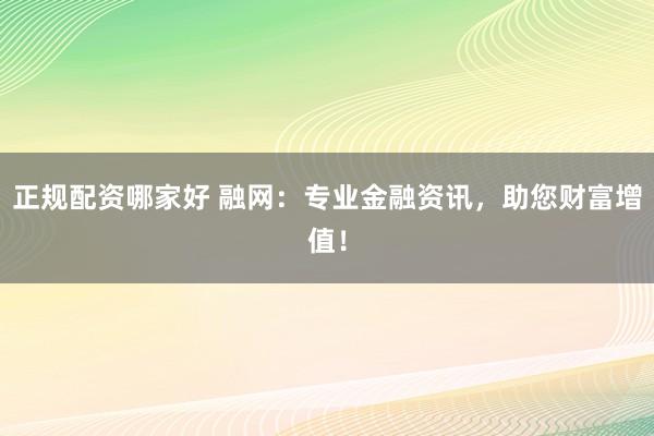 正规配资哪家好 融网：专业金融资讯，助您财富增值！