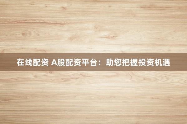 在线配资 A股配资平台：助您把握投资机遇