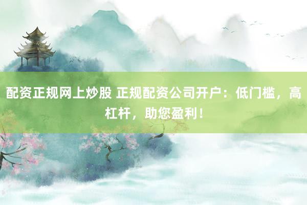 配资正规网上炒股 正规配资公司开户：低门槛，高杠杆，助您盈利！