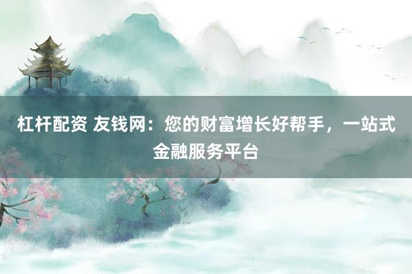杠杆配资 友钱网：您的财富增长好帮手，一站式金融服务平台