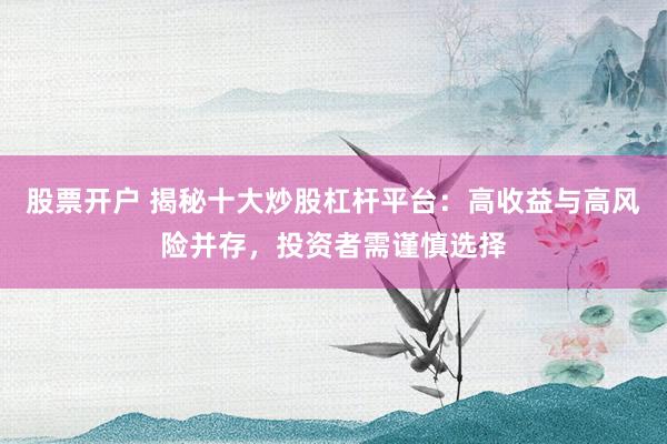 股票开户 揭秘十大炒股杠杆平台：高收益与高风险并存，投资者需谨慎选择