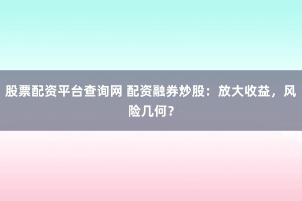 股票配资平台查询网 配资融券炒股：放大收益，风险几何？