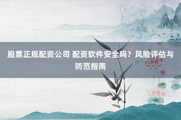 股票正规配资公司 配资软件安全吗？风险评估与防范指南