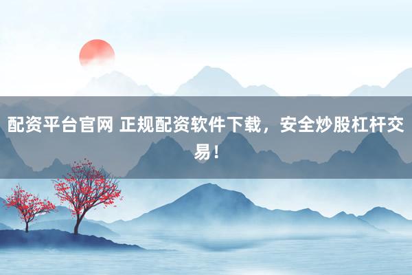 配资平台官网 正规配资软件下载，安全炒股杠杆交易！