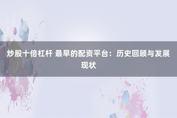炒股十倍杠杆 最早的配资平台：历史回顾与发展现状