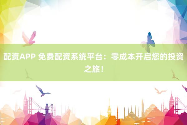 配资APP 免费配资系统平台：零成本开启您的投资之旅！