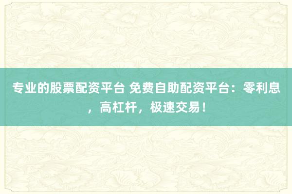专业的股票配资平台 免费自助配资平台：零利息，高杠杆，极速交易！