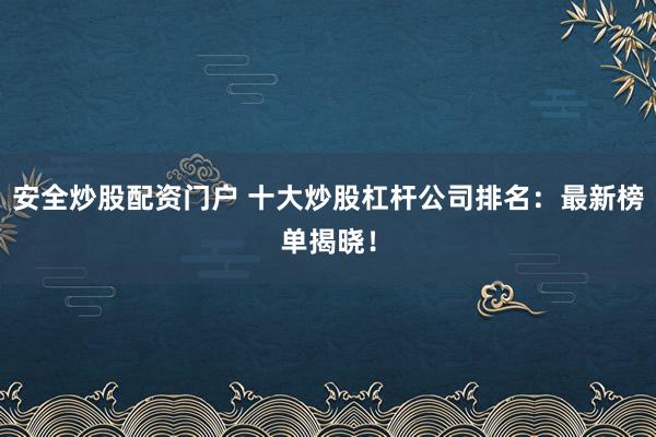 安全炒股配资门户 十大炒股杠杆公司排名：最新榜单揭晓！