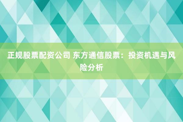 正规股票配资公司 东方通信股票：投资机遇与风险分析
