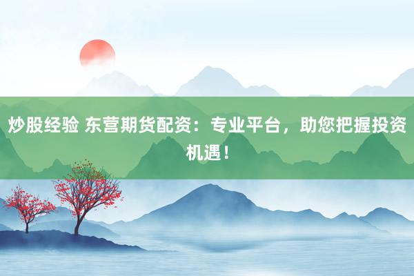 炒股经验 东营期货配资：专业平台，助您把握投资机遇！