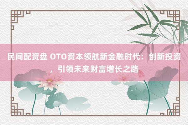 民间配资盘 OTO资本领航新金融时代：创新投资，引领未来财富增长之路